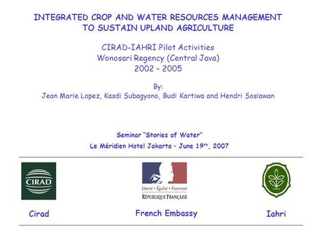 INTEGRATED CROP AND WATER RESOURCES MANAGEMENT TO SUSTAIN UPLAND AGRICULTURE CIRAD-IAHRI Pilot Activities Wonosari Regency (Central Java) 2002 – 2005 By: