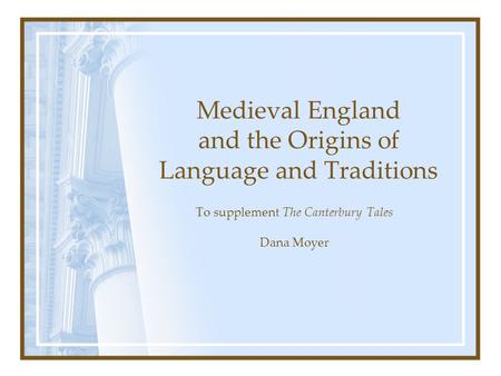 Medieval England and the Origins of Language and Traditions To supplement The Canterbury Tales Dana Moyer.