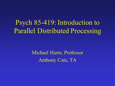 Psych 85-419: Introduction to Parallel Distributed Processing Michael Harm, Professor Anthony Cate, TA.