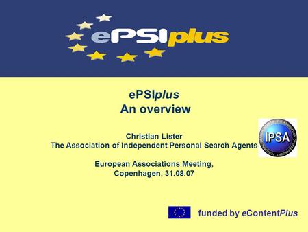 EPSIplus An overview Christian Lister The Association of Independent Personal Search Agents European Associations Meeting, Copenhagen, 31.08.07 funded.