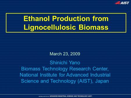 Ethanol Production from Lignocellulosic Biomass March 23, 2009 Shinichi Yano Biomass Technology Research Center, National Institute for Advanced Industrial.