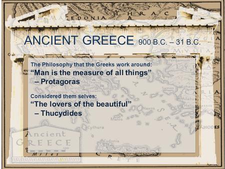 ANCIENT GREECE 900 B.C. – 31 B.C. The Philosophy that the Greeks work around: “Man is the measure of all things” – Protagoras Considered them selves: “The.