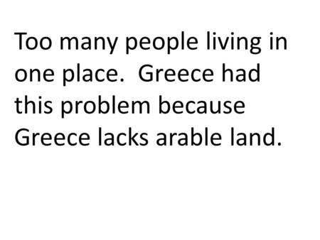 Too many people living in one place. Greece had this problem because Greece lacks arable land.