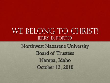 WE BELONG TO CHRIST! JERRY D. PORTER Northwest Nazarene University Board of Trustees Nampa, Idaho October 13, 2010.
