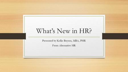 What’s New in HR? Presented by Kellie Boysen, MBA, PHR From Alternative HR.