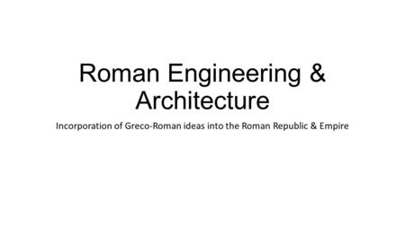 Roman Engineering & Architecture Incorporation of Greco-Roman ideas into the Roman Republic & Empire.