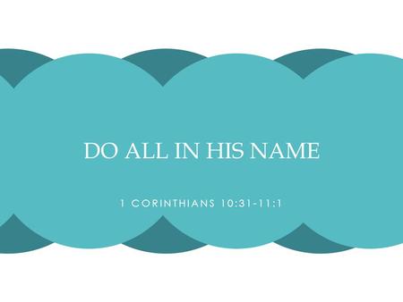 1 CORINTHIANS 10:31-11:1 DO ALL IN HIS NAME. In tonight’s text, Paul is concluding a discussion on food offered to idols. Paul has just said that eating.