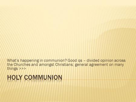 What’s happening in communion? Good qs – divided opinion across the Churches and amongst Christians; general agreement on many things >>>