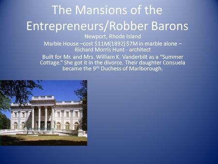 The Mansions of the Entrepreneurs/Robber Barons Newport, Rhode Island Marble House –cost $11M(1892) $7M in marble alone – Richard Morris Hunt - architect.