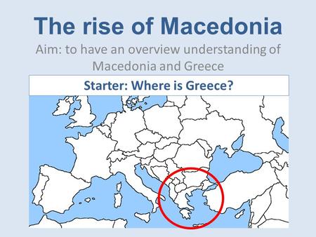 The rise of Macedonia Aim: to have an overview understanding of Macedonia and Greece Starter: Where is Greece?