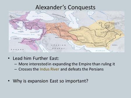 Alexander’s Conquests Lead him Further East: – More interested in expanding the Empire than ruling it – Crosses the Indus River and defeats the Persians.
