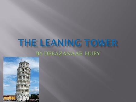 BY:DEEAZANAAE HUEY.  THE LEANG TOWER OF PISA IS A COMPANILE OR FREESTANDING BELL TOWER OF THE CATHEDRAL OF THE ITALIN THE CITY OF PISA,KNOWN WORLDWIDE.