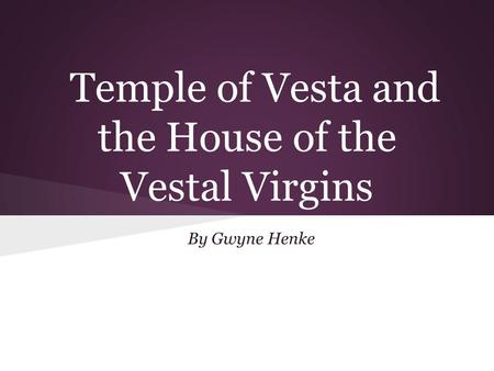 Temple of Vesta and the House of the Vestal Virgins By Gwyne Henke.