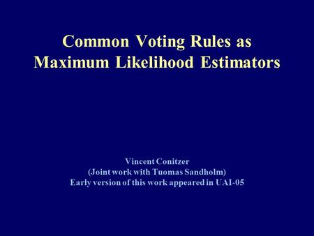 Common Voting Rules as Maximum Likelihood Estimators Vincent Conitzer (Joint work with Tuomas Sandholm) Early version of this work appeared in UAI-05.