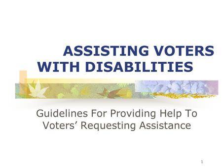1 ASSISTING VOTERS WITH DISABILITIES Guidelines For Providing Help To Voters’ Requesting Assistance.