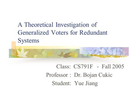 A Theoretical Investigation of Generalized Voters for Redundant Systems Class: CS791F - Fall 2005 Professor : Dr. Bojan Cukic Student: Yue Jiang.