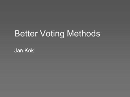 Better Voting Methods Jan Kok. Outline Plurality Voting, and its many problems Better Methods: Score Voting, Approval Voting How do we get a better method.