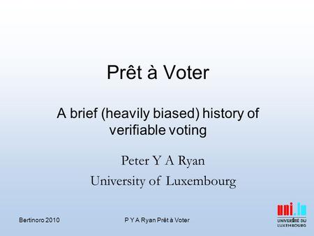 Prêt à Voter A brief (heavily biased) history of verifiable voting Bertinoro 2010P Y A Ryan Prêt à Voter1 Peter Y A Ryan University of Luxembourg.