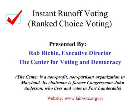 Instant Runoff Voting (Ranked Choice Voting) Presented By: Rob Richie, Executive Director The Center for Voting and Democracy (The Center is a non-profit,
