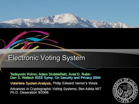 Electronic Voting System Tadayoshi Kohno, Adam Stubblefield, Aviel D. Rubin Dan S. Wallach IEEE Symp. On Security and Privacy 2004 VoteHere System Analysis,