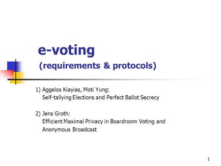 1 e-voting (requirements & protocols) 1) Aggelos Kiayias, Moti Yung: Self-tallying Elections and Perfect Ballot Secrecy 2) Jens Groth: Efficient Maximal.