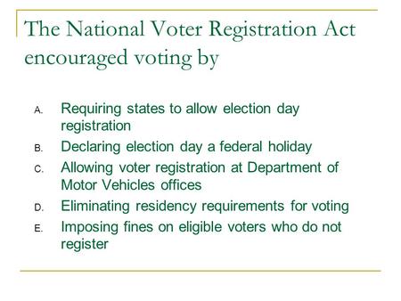 The National Voter Registration Act encouraged voting by A. Requiring states to allow election day registration B. Declaring election day a federal holiday.