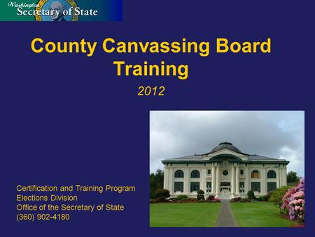 County Canvassing Board Training 2012 Certification and Training Program Elections Division Office of the Secretary of State (360) 902-4180.