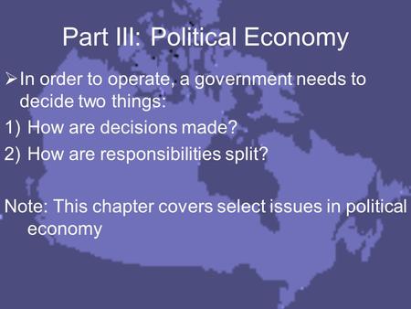 Part III: Political Economy  In order to operate, a government needs to decide two things: 1)How are decisions made? 2)How are responsibilities split?