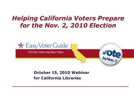 Helping California Voters Prepare for the Nov. 2, 2010 Election October 15, 2010 Webinar for California Libraries.