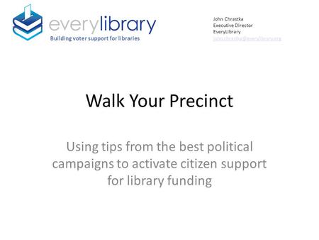 Walk Your Precinct Using tips from the best political campaigns to activate citizen support for library funding Building voter support for libraries John.