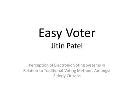 Easy Voter Jitin Patel Perception of Electronic Voting Systems in Relation to Traditional Voting Methods Amongst Elderly Citizens.