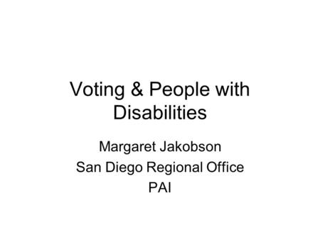 Voting & People with Disabilities Margaret Jakobson San Diego Regional Office PAI.