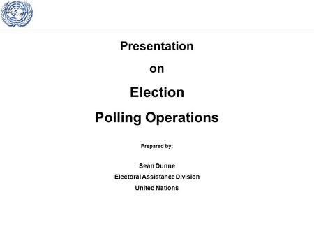 Presentation on Election Polling Operations Prepared by: Sean Dunne Electoral Assistance Division United Nations.