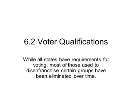 6.2 Voter Qualifications While all states have requirements for voting, most of those used to disenfranchise certain groups have been eliminated over time.