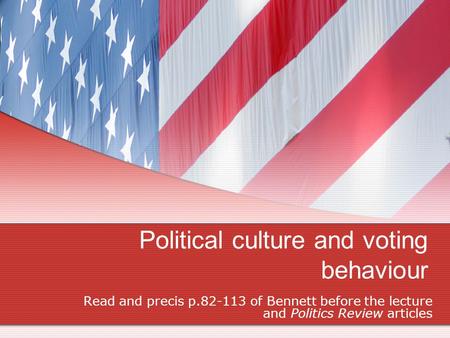Political culture and voting behaviour Read and precis p.82-113 of Bennett before the lecture and Politics Review articles.