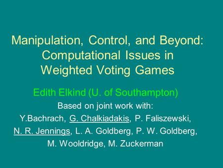 Manipulation, Control, and Beyond: Computational Issues in Weighted Voting Games Edith Elkind (U. of Southampton) Based on joint work with: Y.Bachrach,