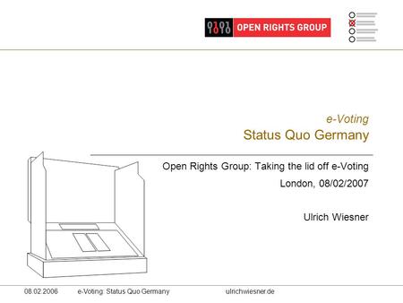 08.02.2006 e-Voting: Status Quo Germanyulrichwiesner.de e-Voting Status Quo Germany Open Rights Group: Taking the lid off e-Voting London, 08/02/2007 Ulrich.