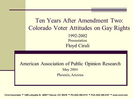 Ten Years After Amendment Two: Colorado Voter Attitudes on Gay Rights American Association of Public Opinion Research May 2004 Phoenix, Arizona Ciruli.
