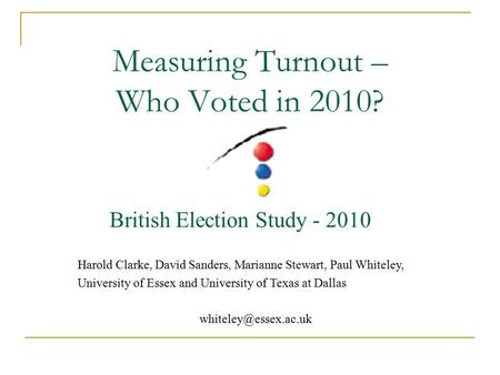 Measuring Turnout – Who Voted in 2010? British Election Study - 2010 Harold Clarke, David Sanders, Marianne Stewart, Paul Whiteley, University of Essex.