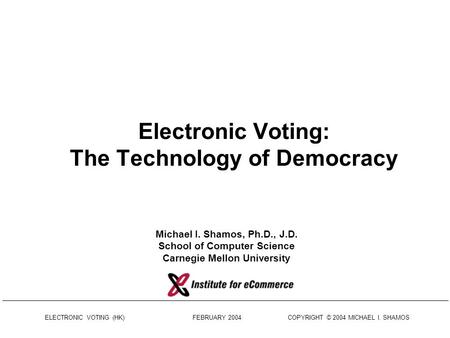 ELECTRONIC VOTING (HK) FEBRUARY 2004 COPYRIGHT © 2004 MICHAEL I. SHAMOS Electronic Voting: The Technology of Democracy Michael I. Shamos, Ph.D., J.D.