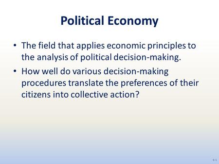 Political Economy The field that applies economic principles to the analysis of political decision-making. How well do various decision-making procedures.