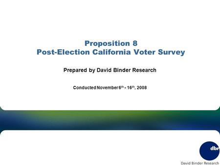 Proposition 8 Post-Election California Voter Survey Prepared by David Binder Research Conducted November 6 th - 16 th, 2008.