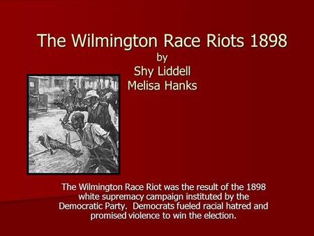 The Wilmington Race Riots 1898 by Shy Liddell Melisa Hanks The Wilmington Race Riot was the result of the 1898 white supremacy campaign instituted by the.