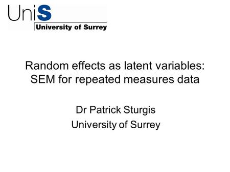 Random effects as latent variables: SEM for repeated measures data Dr Patrick Sturgis University of Surrey.