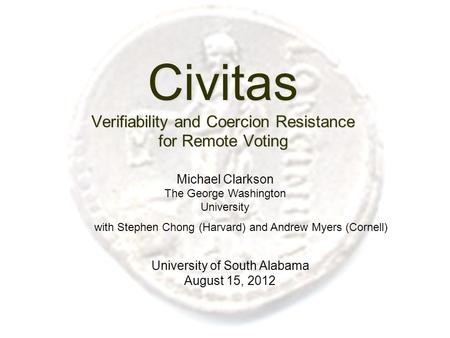 Civitas Verifiability and Coercion Resistance for Remote Voting University of South Alabama August 15, 2012 Michael Clarkson The George Washington University.