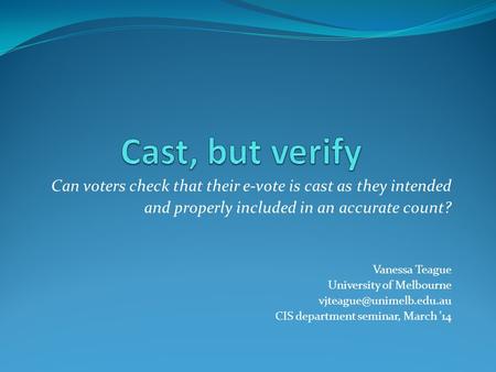 Can voters check that their e-vote is cast as they intended and properly included in an accurate count? Vanessa Teague University of Melbourne