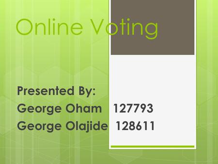 Online Voting Presented By: George Oham 127793 George Olajide 128611.