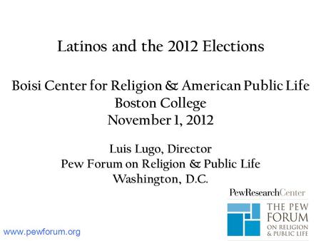 Www.pewforum.org Latinos and the 2012 Elections Boisi Center for Religion & American Public Life Boston College November 1, 2012 Luis Lugo, Director Pew.