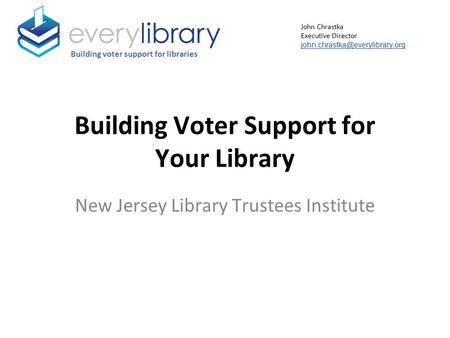 Building Voter Support for Your Library New Jersey Library Trustees Institute Building voter support for libraries John Chrastka Executive Director