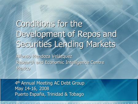 Conditions for the Development of Repos and Securities Lending Markets Alfonso Mendoza Velázquez Research and Economic Intelligence Centre Mexico 4 th.